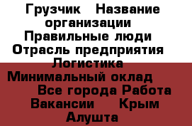 Грузчик › Название организации ­ Правильные люди › Отрасль предприятия ­ Логистика › Минимальный оклад ­ 30 000 - Все города Работа » Вакансии   . Крым,Алушта